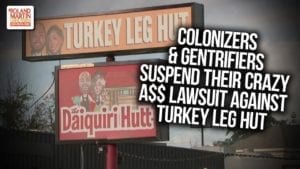 Colonizers & Gentrifiers Suspend Their Crazy A$$ Lawsuit Against Turkey Leg Hut